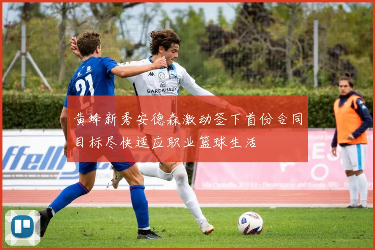 黄蜂新秀安德森激动签下首份合同目标尽快适应职业篮球生活