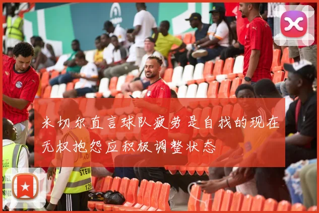 米切尔直言球队疲劳是自找的现在无权抱怨应积极调整状态
