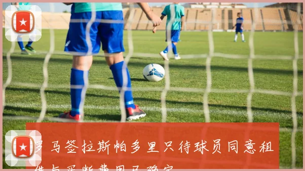 罗马签拉斯帕多里只待球员同意租借与买断费用已确定