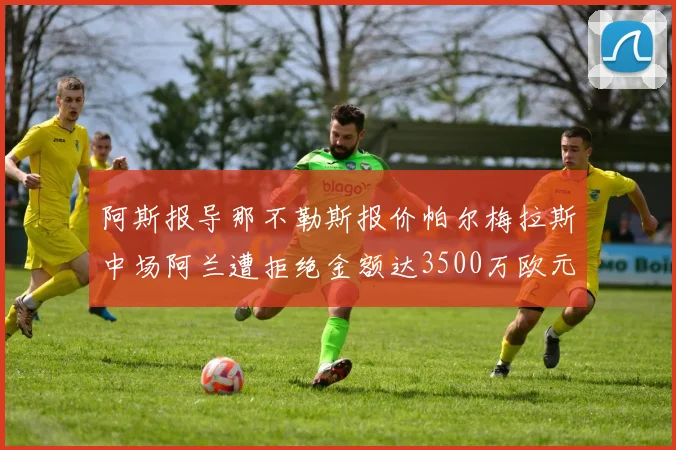 阿斯报导那不勒斯报价帕尔梅拉斯中场阿兰遭拒绝金额达3500万欧元