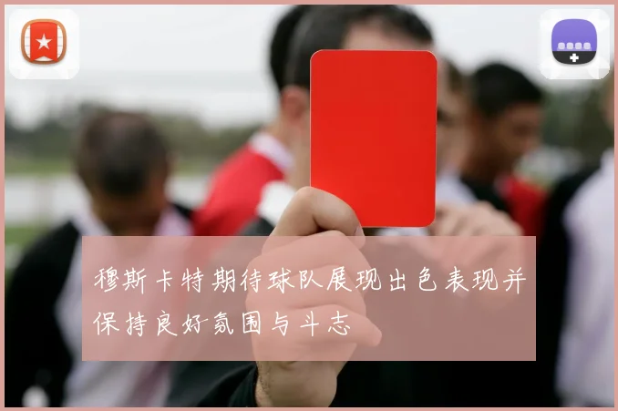 穆斯卡特期待球队展现出色表现并保持良好氛围与斗志