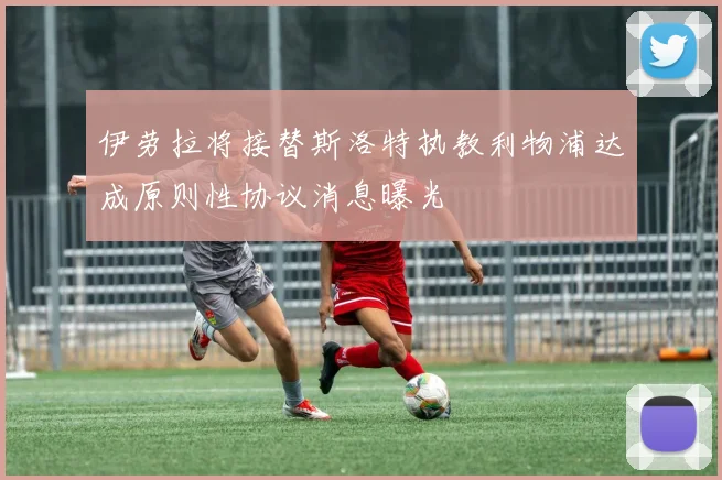 伊劳拉将接替斯洛特执教利物浦达成原则性协议消息曝光
