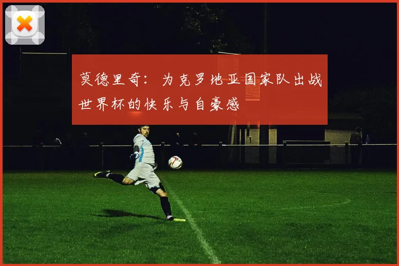 莫德里奇：为克罗地亚国家队出战世界杯的快乐与自豪感