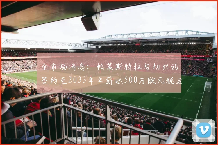 全市场消息：帕莱斯特拉与切尔西签约至2033年年薪达500万欧元税后