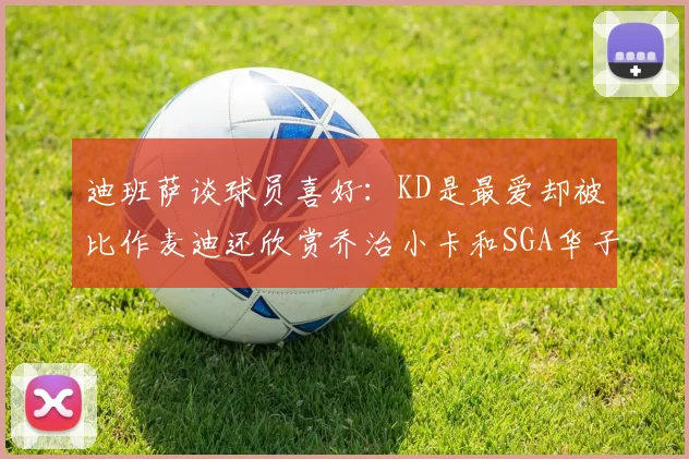 迪班萨谈球员喜好：KD是最爱却被比作麦迪还欣赏乔治小卡和SGA华子