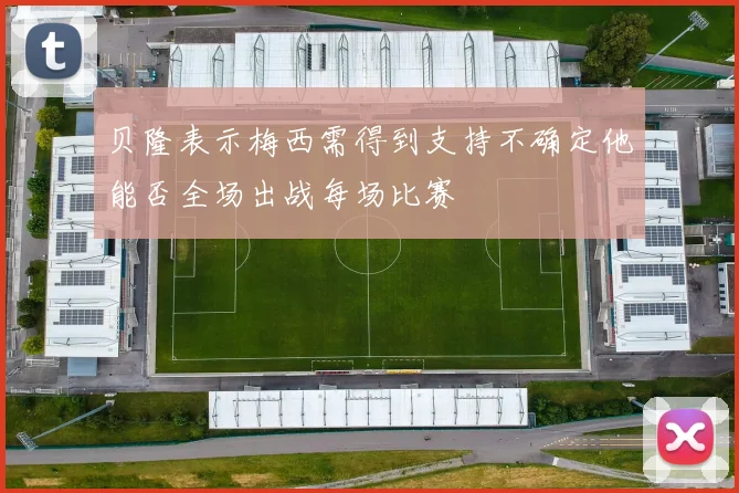 贝隆表示梅西需得到支持不确定他能否全场出战每场比赛