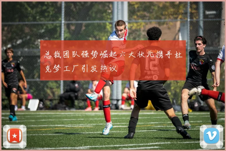 总裁团队强势崛起六大状元携手杜克梦工厂引发热议