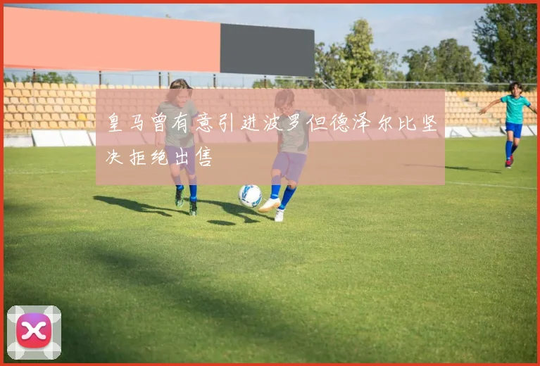 皇马曾有意引进波罗但德泽尔比坚决拒绝出售