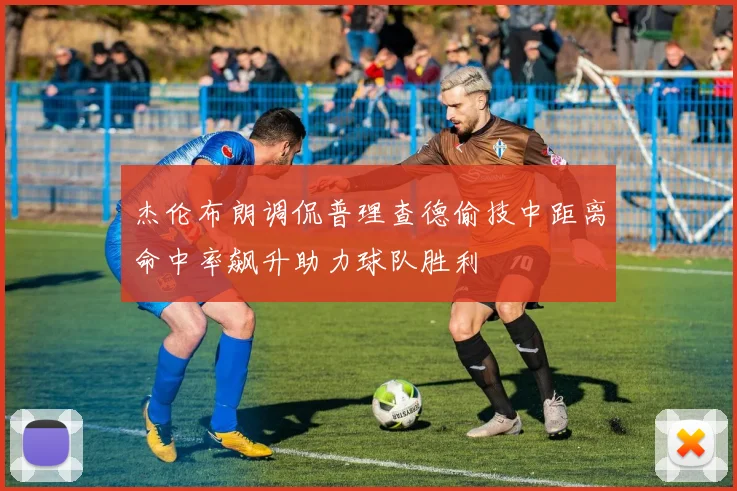 杰伦布朗调侃普理查德偷技中距离命中率飙升助力球队胜利