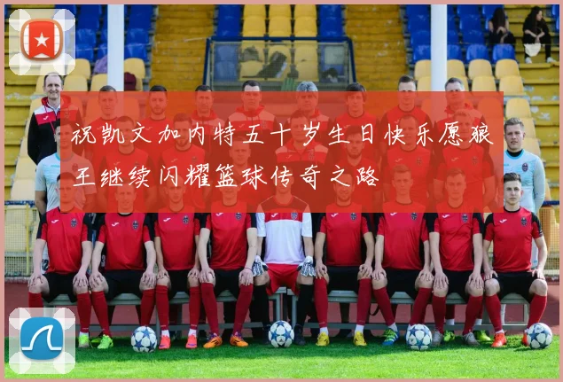 祝凯文加内特五十岁生日快乐愿狼王继续闪耀篮球传奇之路