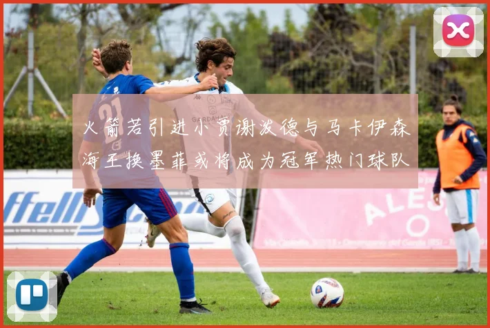 火箭若引进小贾谢泼德与马卡伊森海王换墨菲或将成为冠军热门球队
