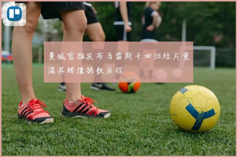 曼城官推发布马雷斯卡回归短片重温其辉煌执教历程