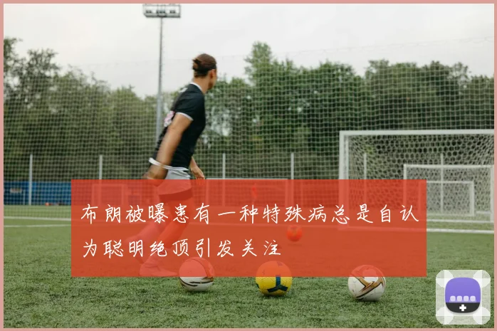 布朗被曝患有一种特殊病总是自认为聪明绝顶引发关注