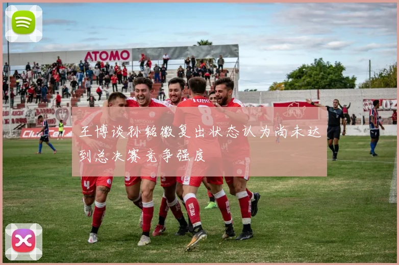 王博谈孙铭徽复出状态认为尚未达到总决赛竞争强度