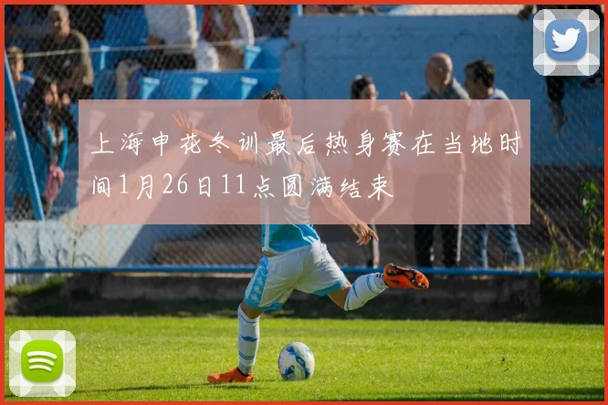 上海申花冬训最后热身赛在当地时间1月26日11点圆满结束