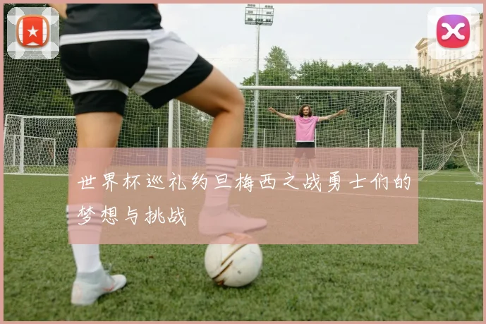 世界杯巡礼约旦梅西之战勇士们的梦想与挑战