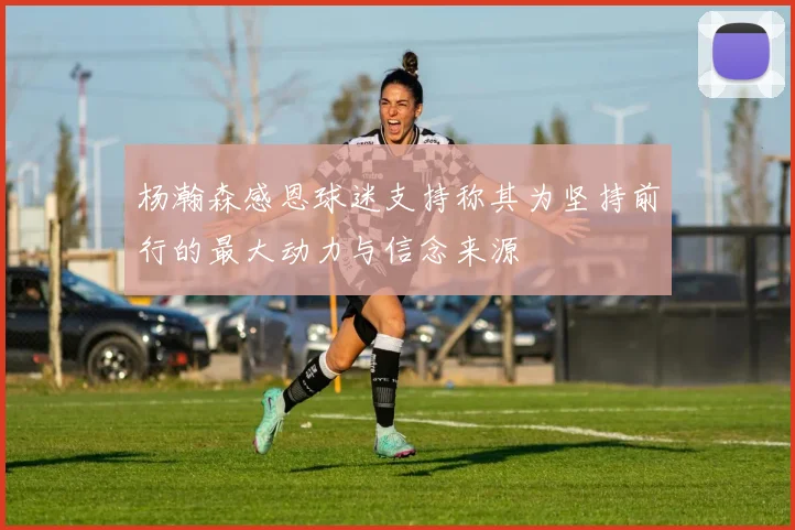 杨瀚森感恩球迷支持称其为坚持前行的最大动力与信念来源
