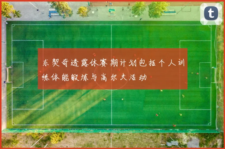 东契奇透露休赛期计划包括个人训练体能锻炼与高尔夫活动