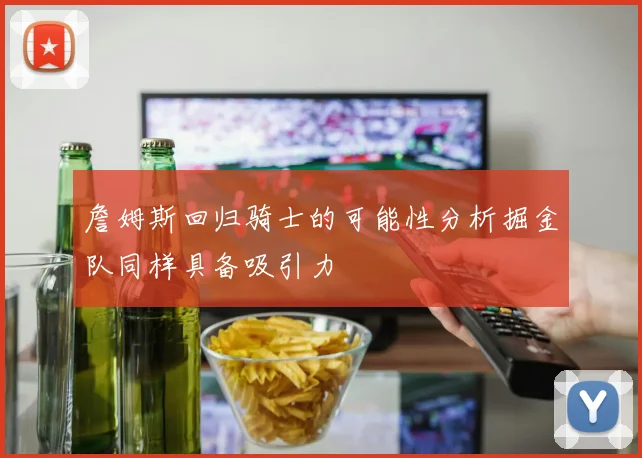 詹姆斯回归骑士的可能性分析掘金队同样具备吸引力