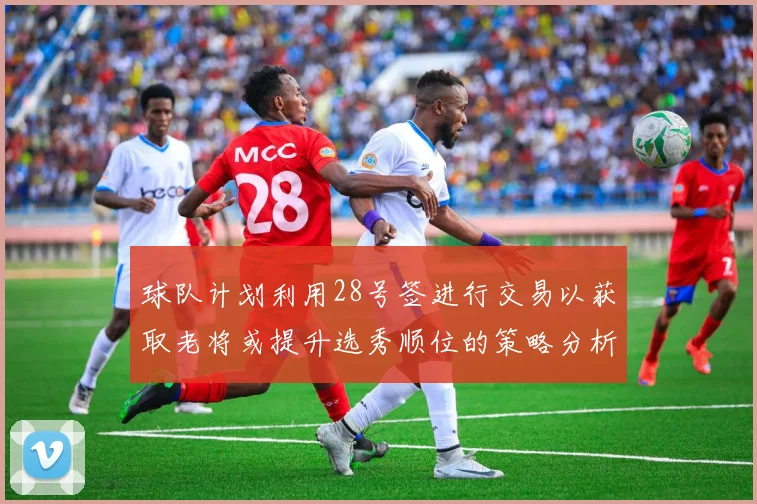 球队计划利用28号签进行交易以获取老将或提升选秀顺位的策略分析