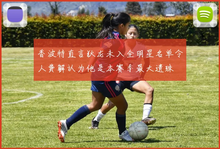 香波特直言狄龙未入全明星名单令人费解认为他是本赛季最大遗珠