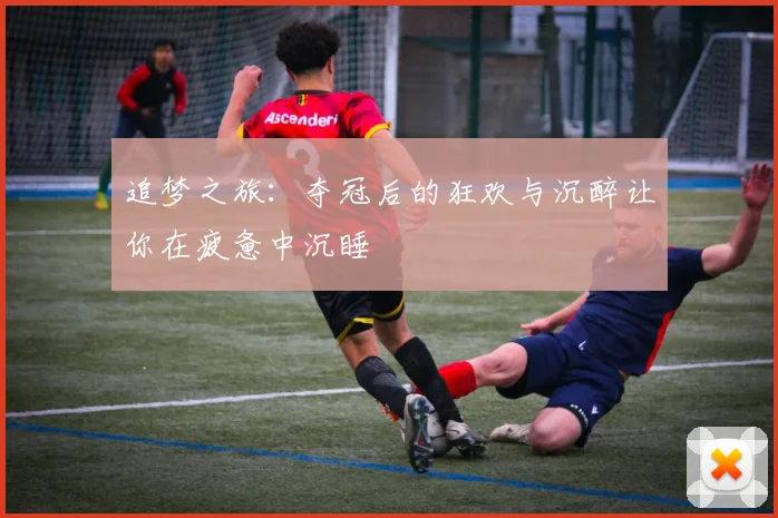 追梦之旅：夺冠后的狂欢与沉醉让你在疲惫中沉睡