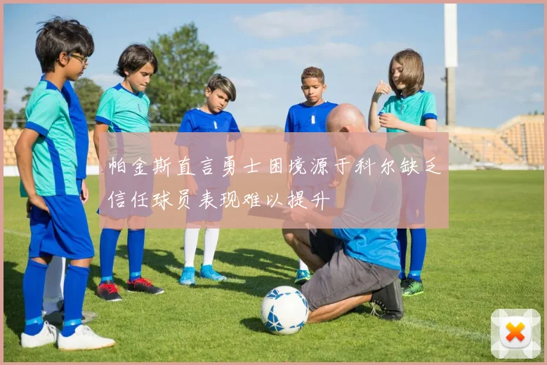 帕金斯直言勇士困境源于科尔缺乏信任球员表现难以提升