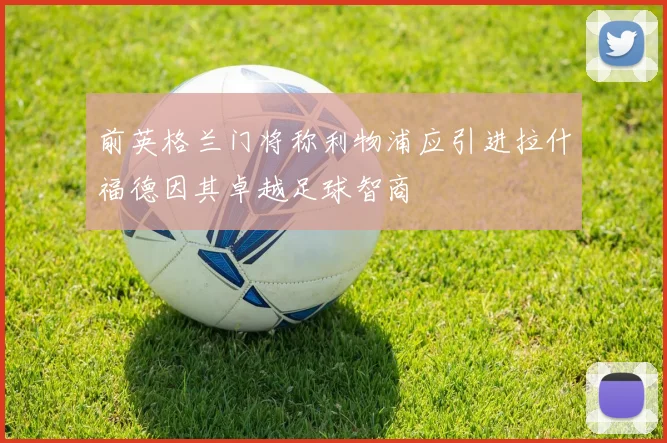 前英格兰门将称利物浦应引进拉什福德因其卓越足球智商