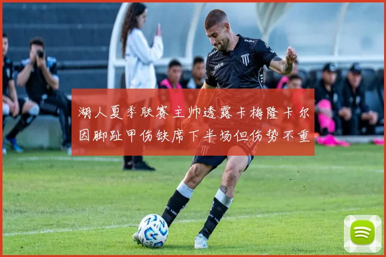 湖人夏季联赛主帅透露卡梅隆卡尔因脚趾甲伤缺席下半场但伤势不重