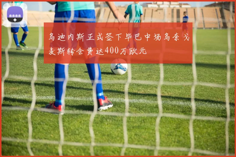 乌迪内斯正式签下毕巴中场乌奈戈麦斯转会费达400万欧元
